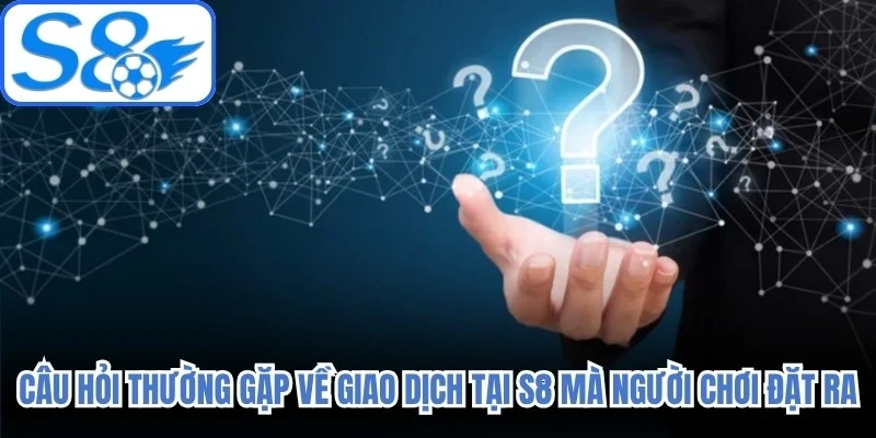 Câu hỏi thường gặp về giao dịch tại S8 mà người chơi đặt ra 